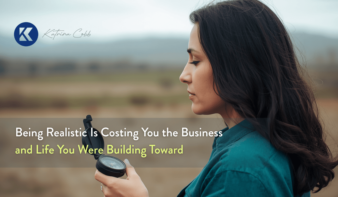 Being Realistic Is Costing You the Business and Life You Were Building Toward